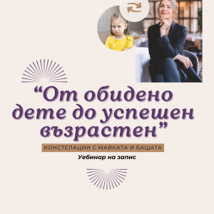 От обидено дете до успешен възрастен - Констелации с майката и бащата /Уебинар на запис/